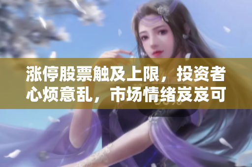 涨停股票触及上限，投资者心烦意乱，市场情绪岌岌可危