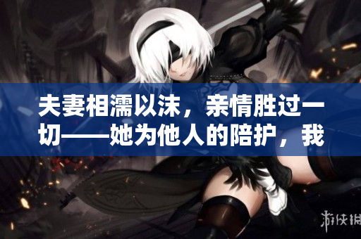 夫妻相濡以沫，亲情胜过一切——她为他人的陪护，我们的故事