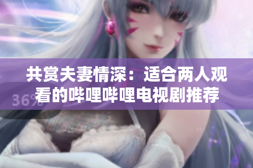 共赏夫妻情深：适合两人观看的哔哩哔哩电视剧推荐