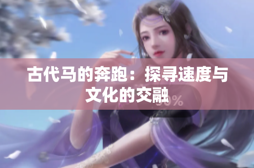 古代马的奔跑：探寻速度与文化的交融