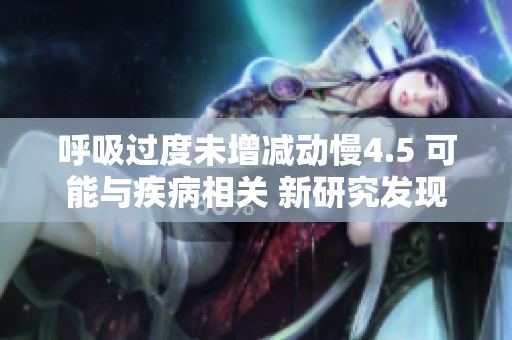 呼吸过度未增减动慢4.5 可能与疾病相关 新研究发现其与健康风险存在联系