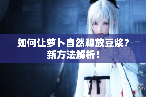 如何让萝卜自然释放豆浆？新方法解析！