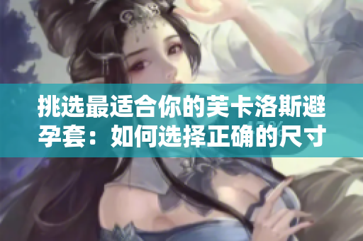 挑选最适合你的芙卡洛斯避孕套：如何选择正确的尺寸