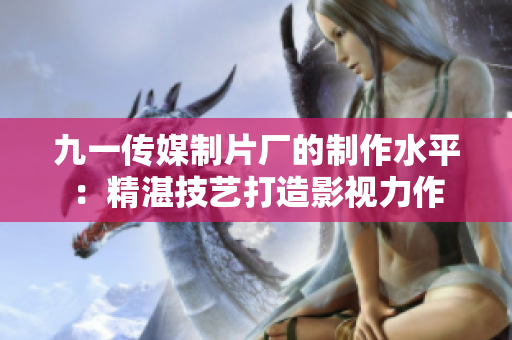 九一传媒制片厂的制作水平：精湛技艺打造影视力作