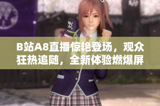 B站A8直播惊艳登场，观众狂热追随，全新体验燃爆屏幕