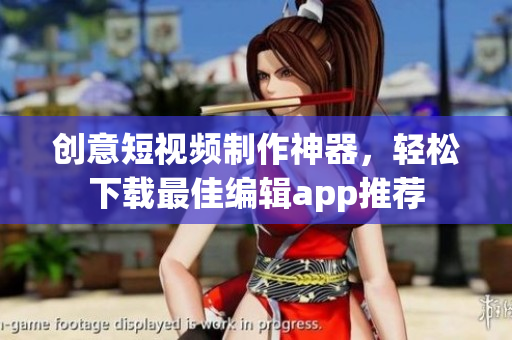 创意短视频制作神器，轻松下载最佳编辑app推荐