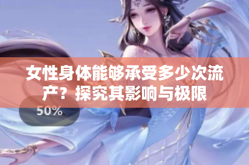 女性身体能够承受多少次流产？探究其影响与极限