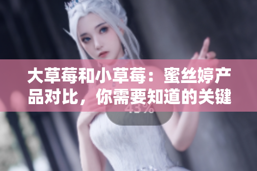 大草莓和小草莓：蜜丝婷产品对比，你需要知道的关键区别