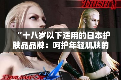 “十八岁以下适用的日本护肤品品牌：呵护年轻肌肤的选择”