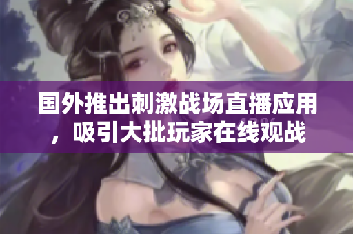 国外推出刺激战场直播应用，吸引大批玩家在线观战