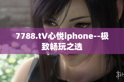 7788.t∨心悦iphone--极致畅玩之选