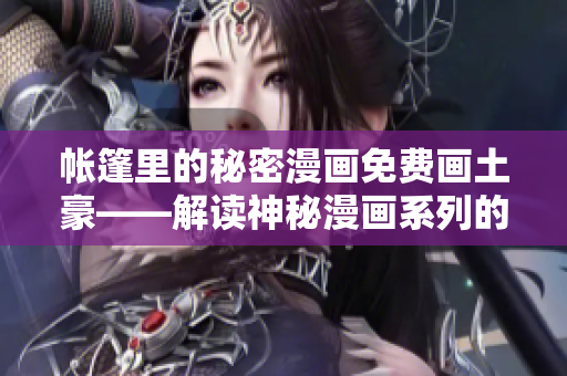 帐篷里的秘密漫画免费画土豪——解读神秘漫画系列的非凡秘密