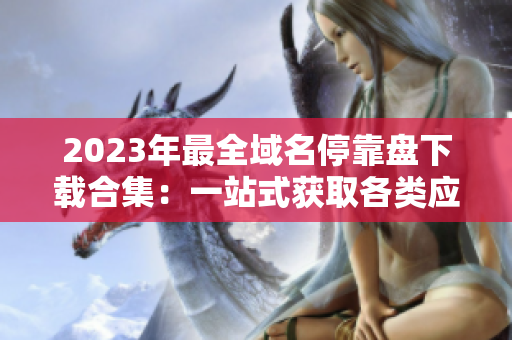 2023年最全域名停靠盘下载合集：一站式获取各类应用资源