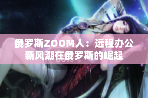 俄罗斯ZOOM人：远程办公新风潮在俄罗斯的崛起