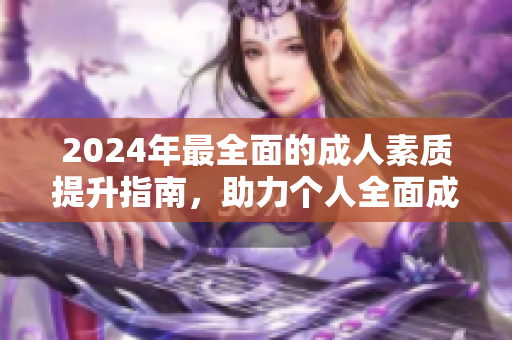 2024年最全面的成人素质提升指南，助力个人全面成长与成功大全