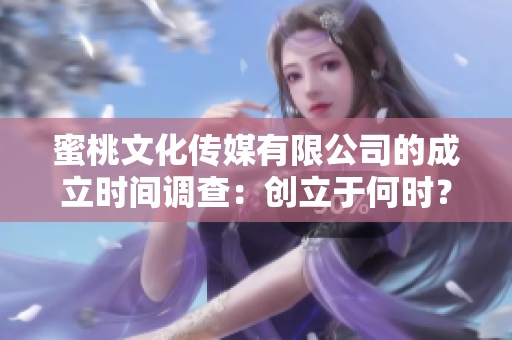蜜桃文化传媒有限公司的成立时间调查：创立于何时？