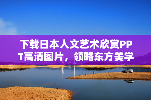 下载日本人文艺术欣赏PPT高清图片，领略东方美学魅力