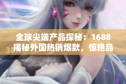 全球尖端产品探秘：1688揭秘外国热销爆款，惊艳品质抢先体验！