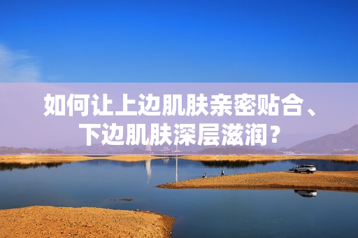 如何让上边肌肤亲密贴合、下边肌肤深层滋润？