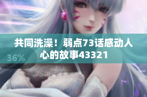 共同洗澡！弱点73话感动人心的故事43321