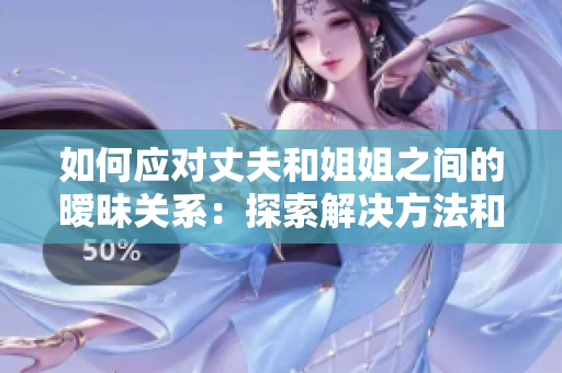如何应对丈夫和姐姐之间的暧昧关系：探索解决方法和维持家庭和谐的策略