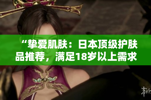 “挚爱肌肤：日本顶级护肤品推荐，满足18岁以上需求”