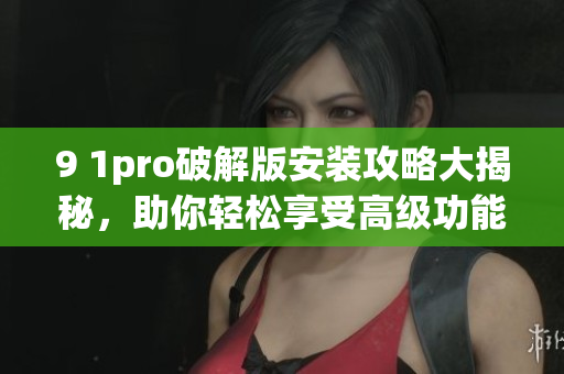 9 1pro破解版安装攻略大揭秘，助你轻松享受高级功能
