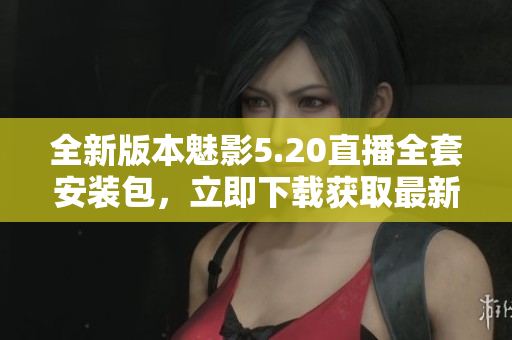 全新版本魅影5.20直播全套安装包，立即下载获取最新功能