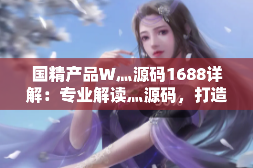 国精产品W灬源码1688详解：专业解读灬源码，打造国精产品W的全新理解
