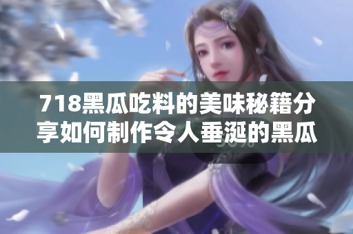 718黑瓜吃料的美味秘籍分享如何制作令人垂涎的黑瓜料理