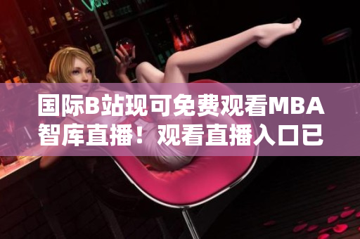 国际B站现可免费观看MBA智库直播！观看直播入口已开放