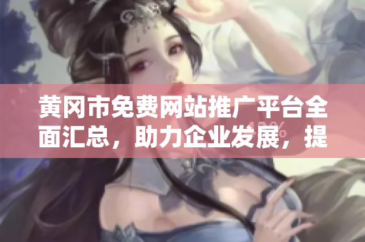 黄冈市免费网站推广平台全面汇总，助力企业发展，提升网络曝光率