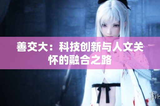 善交大：科技创新与人文关怀的融合之路