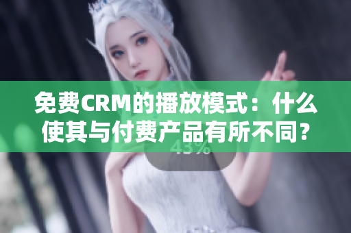 免费CRM的播放模式：什么使其与付费产品有所不同？