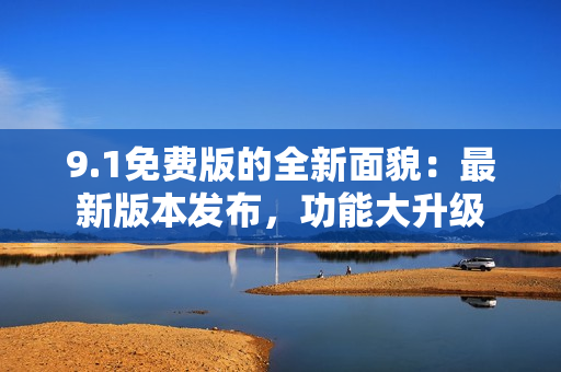 9.1免费版的全新面貌：最新版本发布，功能大升级