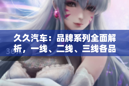 久久汽车：品牌系列全面解析，一线、二线、三线各品牌鲜明特色揭秘
