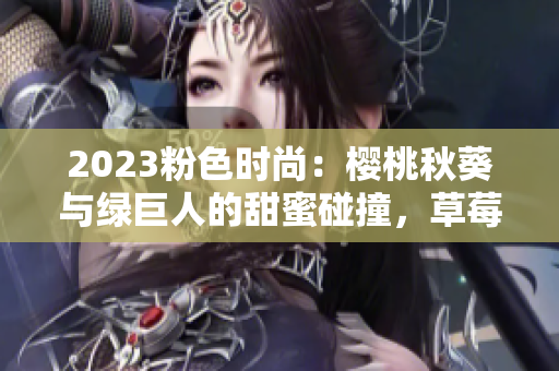 2023粉色时尚：樱桃秋葵与绿巨人的甜蜜碰撞，草莓丝瓜芭乐的绚丽秀场