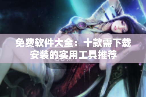 免费软件大全：十款需下载安装的实用工具推荐