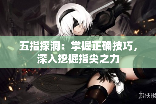 五指探洞：掌握正确技巧，深入挖掘指尖之力
