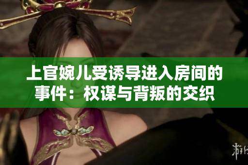 上官婉儿受诱导进入房间的事件：权谋与背叛的交织