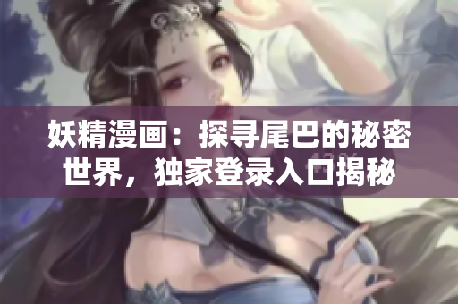 妖精漫画：探寻尾巴的秘密世界，独家登录入口揭秘