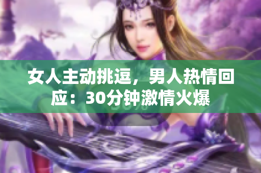 女人主动挑逗，男人热情回应：30分钟激情火爆