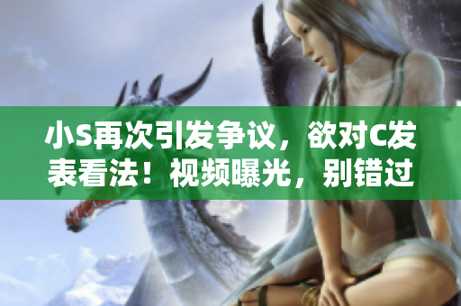小S再次引发争议，欲对C发表看法！视频曝光，别错过这一声音！