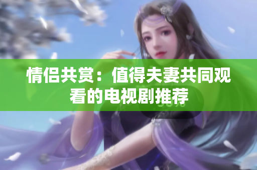 情侣共赏：值得夫妻共同观看的电视剧推荐