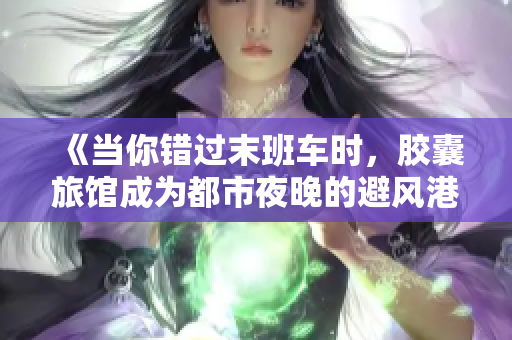 《当你错过末班车时，胶囊旅馆成为都市夜晚的避风港：胶囊豆瓣的独特体验》