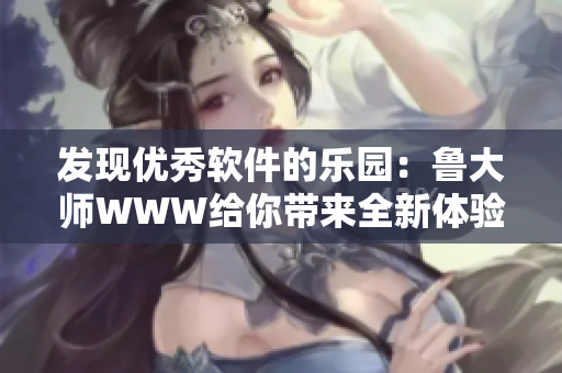发现优秀软件的乐园：鲁大师WWW给你带来全新体验