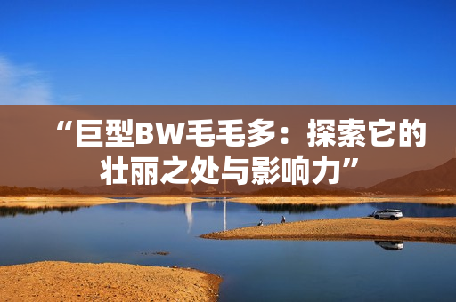 “巨型BW毛毛多：探索它的壮丽之处与影响力”