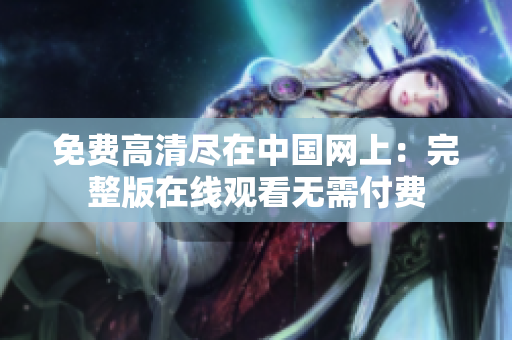 免费高清尽在中国网上：完整版在线观看无需付费