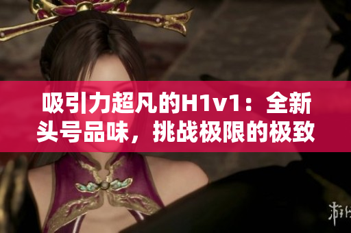 吸引力超凡的H1v1：全新头号品味，挑战极限的极致体验