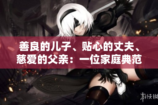 善良的儿子、贴心的丈夫、慈爱的父亲：一位家庭典范的故事